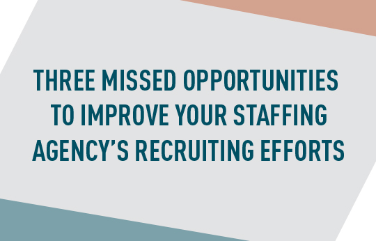 Three Missed Opportunities to Improve Your Staffing Agency’s Recruiting Efforts